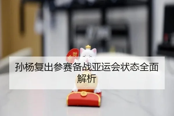 孙杨复出参赛备战亚运会状态全面解析